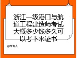 浙江一级港口与航道工程建造师考试大概多少钱多久可以考下来证书