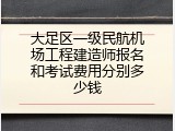 大足区一级民航机场工程建造师报名和考试费用分别多少钱