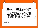天水二级市政公用工程建造师如何考取证书难度分析