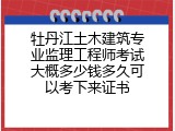 牡丹江土木建筑专业监理工程师考试大概多少钱多久可以考下来证书