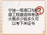 宁波一级港口与航道工程建造师考试大概多少钱多久可以考下来证书