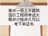 衡水一级土木建筑造价工程师考试大概多少钱多久可以考下来证书