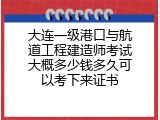 大连一级港口与航道工程建造师考试大概多少钱多久可以考下来证书