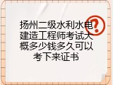 扬州二级水利水电建造工程师考试大概多少钱多久可以考下来证书