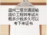 温州二级交通运输造价工程师考试大概多少钱多久可以考下来证书