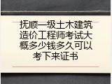 抚顺一级土木建筑造价工程师考试大概多少钱多久可以考下来证书