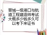 晋城一级港口与航道工程建造师考试大概多少钱多久可以考下来证书