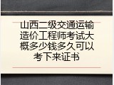 山西二级交通运输造价工程师考试大概多少钱多久可以考下来证书
