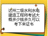 达州二级水利水电建造工程师考试大概多少钱多久可以考下来证书