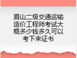 眉山二级交通运输造价工程师考试大概多少钱多久可以考下来证书