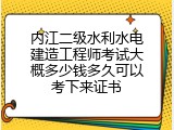 内江二级水利水电建造工程师考试大概多少钱多久可以考下来证书
