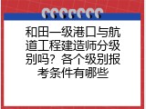和田一级港口与航道工程建造师分级别吗？各个级别报考条件有哪些