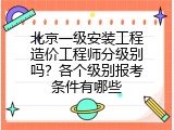 北京一级安装工程造价工程师分级别吗？各个级别报考条件有哪些