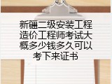 新疆二级安装工程造价工程师考试大概多少钱多久可以考下来证书