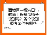 西城区一级港口与航道工程建造师分级别吗？各个级别报考条件有哪些