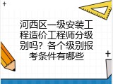 河西区一级安装工程造价工程师分级别吗？各个级别报考条件有哪些