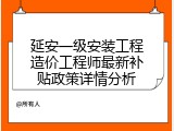 延安一级安装工程造价工程师最新补贴政策详情分析