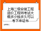 上海二级安装工程造价工程师考试大概多少钱多久可以考下来证书