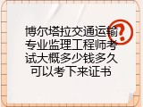 博尔塔拉交通运输专业监理工程师考试大概多少钱多久可以考下来证书