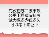 克孜勒苏二级市政公用工程建造师考试大概多少钱多久可以考下来证书