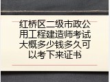 红桥区二级市政公用工程建造师考试大概多少钱多久可以考下来证书