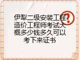 伊犁二级安装工程造价工程师考试大概多少钱多久可以考下来证书