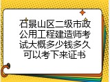 石景山区二级市政公用工程建造师考试大概多少钱多久可以考下来证书