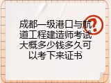 成都一级港口与航道工程建造师考试大概多少钱多久可以考下来证书