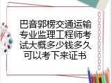 巴音郭楞交通运输专业监理工程师考试大概多少钱多久可以考下来证书