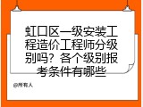 虹口区一级安装工程造价工程师分级别吗？各个级别报考条件有哪些