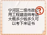 宁河区二级市政公用工程建造师考试大概多少钱多久可以考下来证书