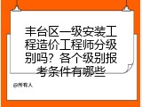 丰台区一级安装工程造价工程师分级别吗？各个级别报考条件有哪些
