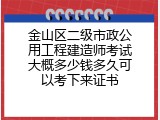 金山区二级市政公用工程建造师考试大概多少钱多久可以考下来证书