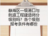 静海区一级港口与航道工程建造师分级别吗？各个级别报考条件有哪些