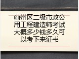 蓟州区二级市政公用工程建造师考试大概多少钱多久可以考下来证书