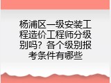 杨浦区一级安装工程造价工程师分级别吗？各个级别报考条件有哪些