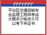 平谷区交通运输专业监理工程师考试大概多少钱多久可以考下来证书