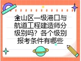金山区一级港口与航道工程建造师分级别吗？各个级别报考条件有哪些