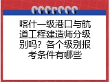 喀什一级港口与航道工程建造师分级别吗？各个级别报考条件有哪些