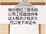 博尔塔拉二级市政公用工程建造师考试大概多少钱多久可以考下来证书