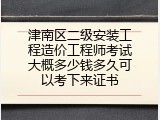 津南区二级安装工程造价工程师考试大概多少钱多久可以考下来证书