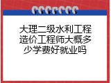 大理二级水利工程造价工程师大概多少学费好就业吗