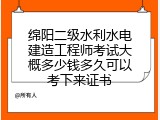 绵阳二级水利水电建造工程师考试大概多少钱多久可以考下来证书