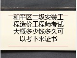 和平区二级安装工程造价工程师考试大概多少钱多久可以考下来证书