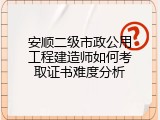 安顺二级市政公用工程建造师如何考取证书难度分析