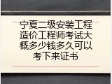 宁夏二级安装工程造价工程师考试大概多少钱多久可以考下来证书