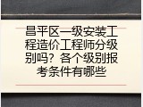 昌平区一级安装工程造价工程师分级别吗？各个级别报考条件有哪些