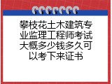 攀枝花土木建筑专业监理工程师考试大概多少钱多久可以考下来证书