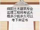 绵阳土木建筑专业监理工程师考试大概多少钱多久可以考下来证书