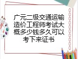 广元二级交通运输造价工程师考试大概多少钱多久可以考下来证书